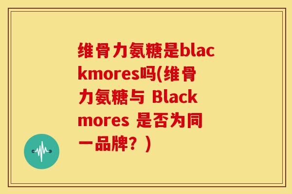 维骨力氨糖是blackmores吗(维骨力氨糖与 Blackmores 是否为同一品牌?)-第1张图片-关节骑士 维骨力氨糖是blackmores吗(维骨力氨糖与 Blackmores 是否为同一品牌?)-第1张图片-关节骑士