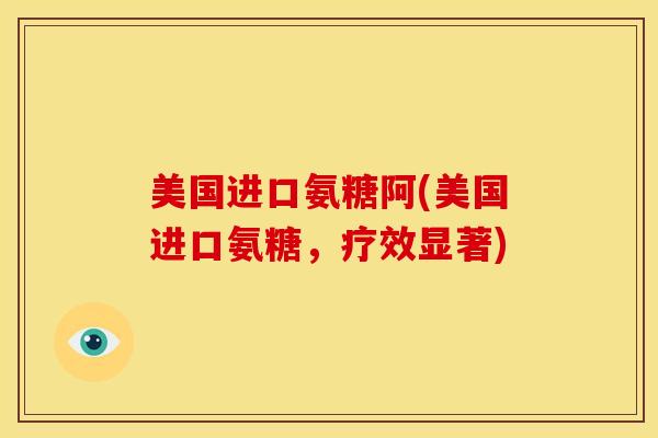 美国进口氨糖阿(美国进口氨糖，疗效显著)