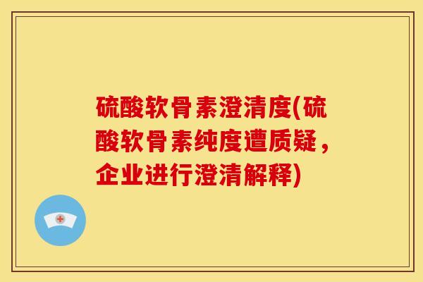 硫酸软骨素澄清度(硫酸软骨素纯度遭质疑，企业进行澄清解释)