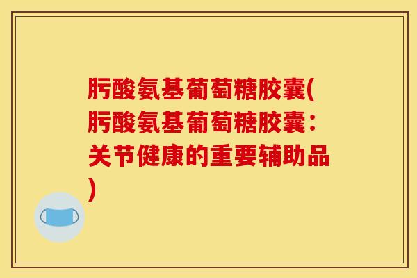 肟酸氨基葡萄糖胶囊(肟酸氨基葡萄糖胶囊：关节健康的重要辅助品)