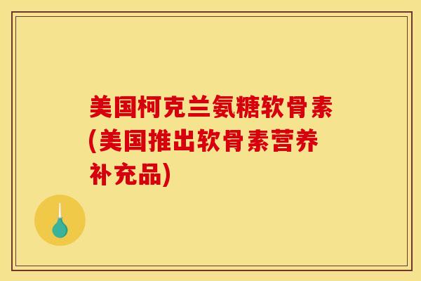 美国柯克兰氨糖软骨素(美国推出软骨素营养补充品)