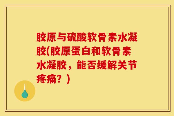 胶原与硫酸软骨素水凝胶(胶原蛋白和软骨素水凝胶，能否缓解关节疼痛？)