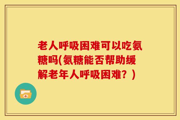 老人呼吸困难可以吃氨糖吗(氨糖能否帮助缓解老年人呼吸困难？)