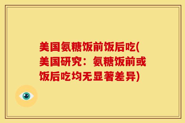 美国氨糖饭前饭后吃(美国研究:氨糖饭前或饭后吃均无显著差异)-第1张图片-关节骑士 美国氨糖饭前饭后吃(美国研究:氨糖饭前或饭后吃均无显著差异)-第1张图片-关节骑士