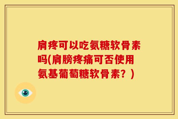 肩疼可以吃氨糖软骨素吗(肩膀疼痛可否使用氨基葡萄糖软骨素？)-第1张图片-关节骑士