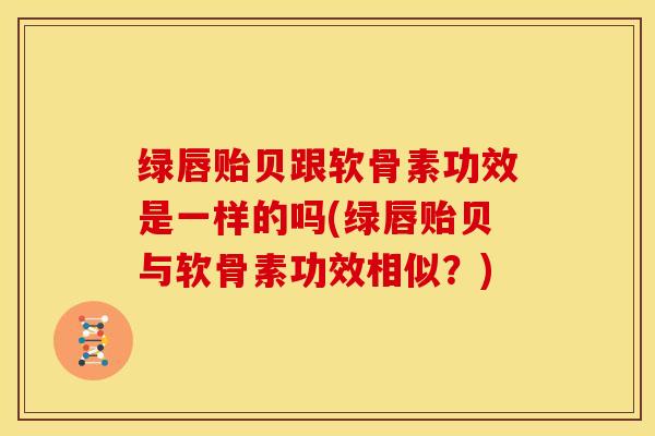 绿唇贻贝跟软骨素功效是一样的吗(绿唇贻贝与软骨素功效相似?)-第1张图片-关节骑士 绿唇贻贝跟软骨素功效是一样的吗(绿唇贻贝与软骨素功效相似?)-第1张图片-关节骑士