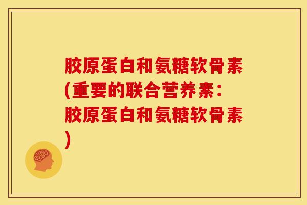 胶原蛋白和氨糖软骨素(重要的联合营养素：胶原蛋白和氨糖软骨素)