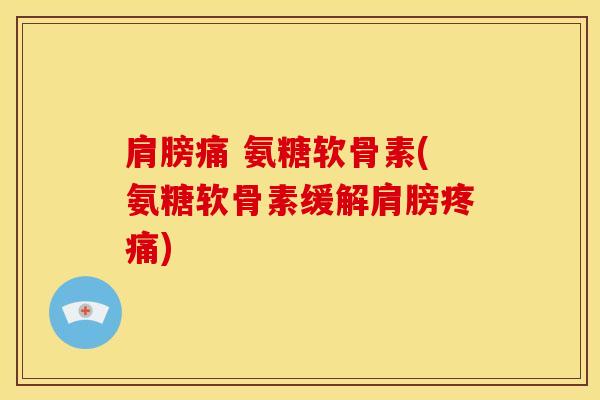 肩膀痛 氨糖软骨素(氨糖软骨素缓解肩膀疼痛)