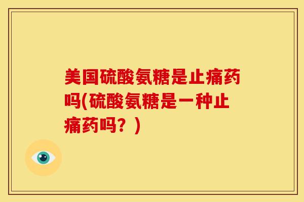 美国硫酸氨糖是止痛药吗(硫酸氨糖是一种止痛药吗？)