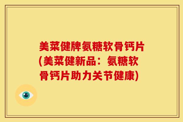 美菜健牌氨糖软骨钙片(美菜健新品：氨糖软骨钙片助力关节健康)