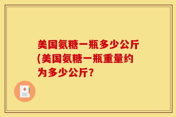 美国氨糖一瓶多少公斤(美国氨糖一瓶重量约为多少公斤？