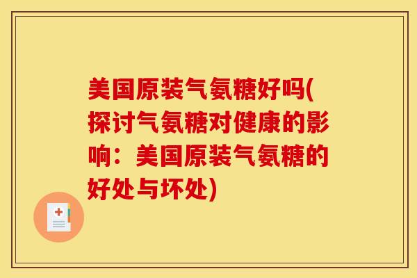 美国原装气氨糖好吗(探讨气氨糖对健康的影响：美国原装气氨糖的好处与坏处)