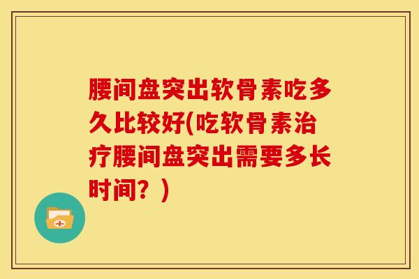 腰间盘突出软骨素吃多久比较好(吃软骨素治疗腰间盘突出需要多长时间？)-第1张图片-关节骑士