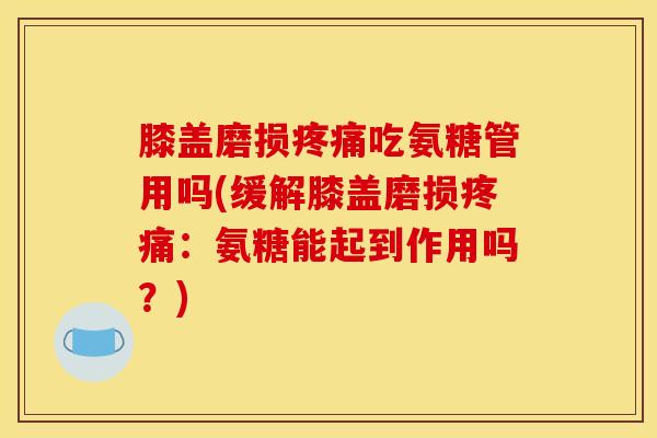 膝盖磨损疼痛吃氨糖管用吗(缓解膝盖磨损疼痛：氨糖能起到作用吗？)