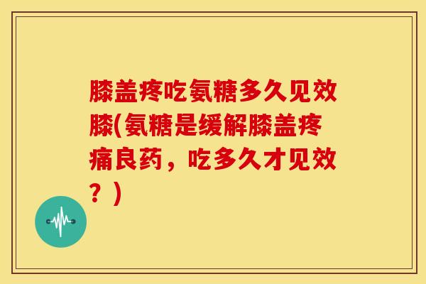 膝盖疼吃氨糖多久见效膝(氨糖是缓解膝盖疼痛良药，吃多久才见效？)
