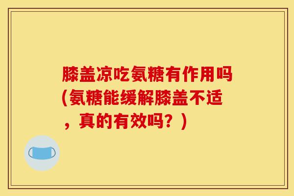 膝盖凉吃氨糖有作用吗(氨糖能缓解膝盖不适，真的有效吗？)