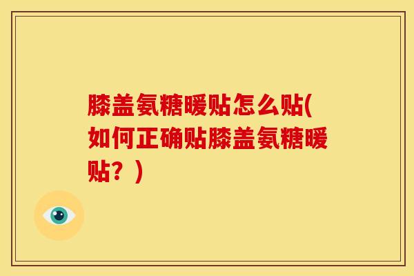 膝盖氨糖暖贴怎么贴(如何正确贴膝盖氨糖暖贴？)