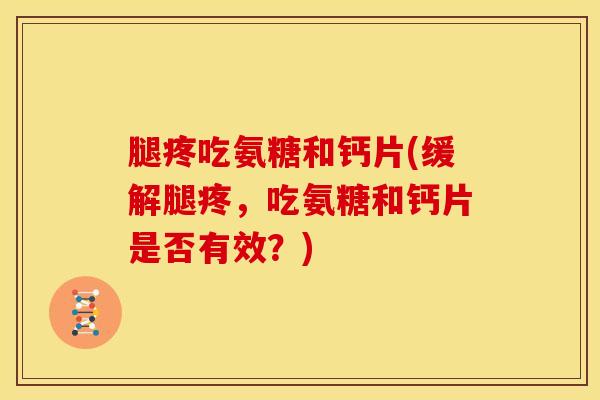腿疼吃氨糖和钙片(缓解腿疼，吃氨糖和钙片是否有效？)