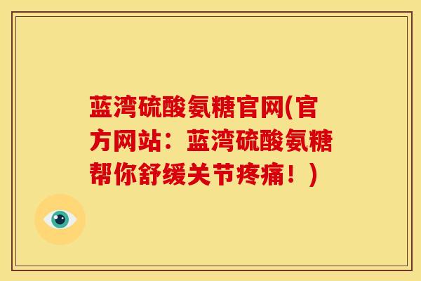蓝湾硫酸氨糖官网(官方网站：蓝湾硫酸氨糖帮你舒缓关节疼痛！)