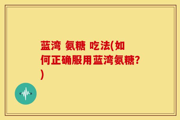 蓝湾 氨糖 吃法(如何正确服用蓝湾氨糖？)