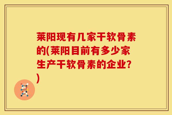 莱阳现有几家干软骨素的(莱阳目前有多少家生产干软骨素的企业？)