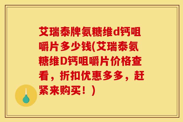 艾瑞泰牌氨糖维d钙咀嚼片多少钱(艾瑞泰氨糖维D钙咀嚼片价格查看，折扣优惠多多，赶紧来购买！)