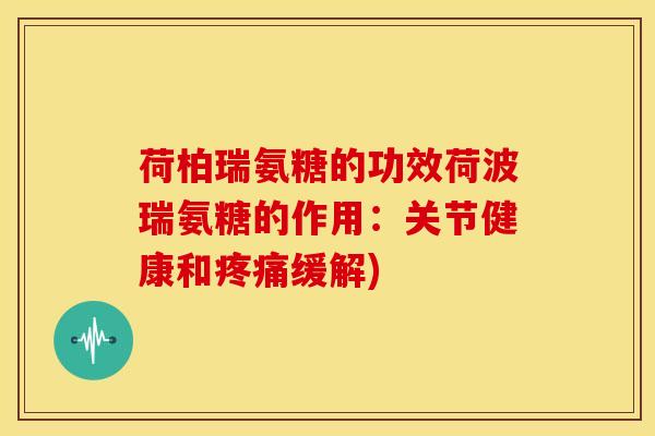 荷柏瑞氨糖的功效荷波瑞氨糖的作用：关节健康和疼痛缓解)