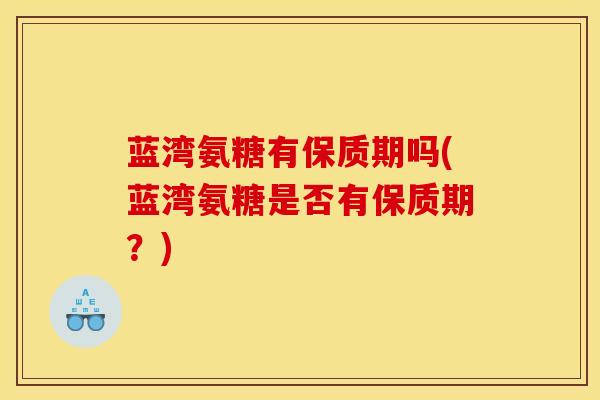 蓝湾氨糖有保质期吗(蓝湾氨糖是否有保质期？)