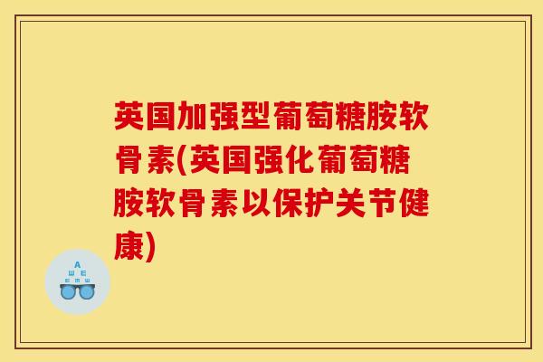 英国加强型葡萄糖胺软骨素(英国强化葡萄糖胺软骨素以保护关节健康)