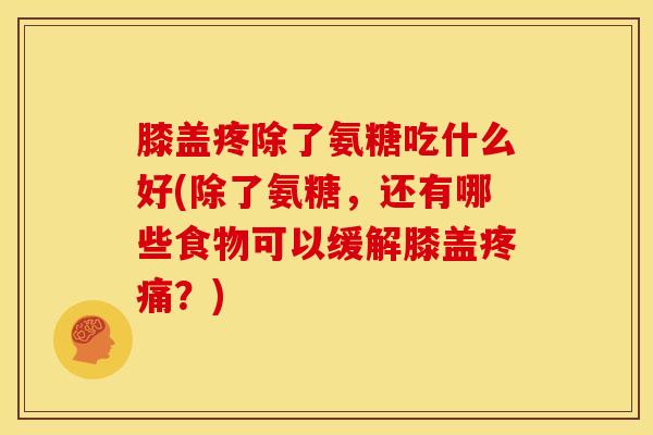 膝盖疼除了氨糖吃什么好(除了氨糖，还有哪些食物可以缓解膝盖疼痛？)