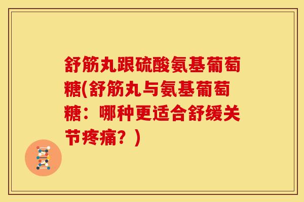 舒筋丸跟硫酸氨基葡萄糖(舒筋丸与氨基葡萄糖：哪种更适合舒缓关节疼痛？)-第1张图片-关节骑士