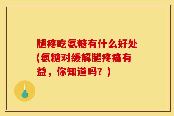 腿疼吃氨糖有什么好处(氨糖对缓解腿疼痛有益，你知道吗？)