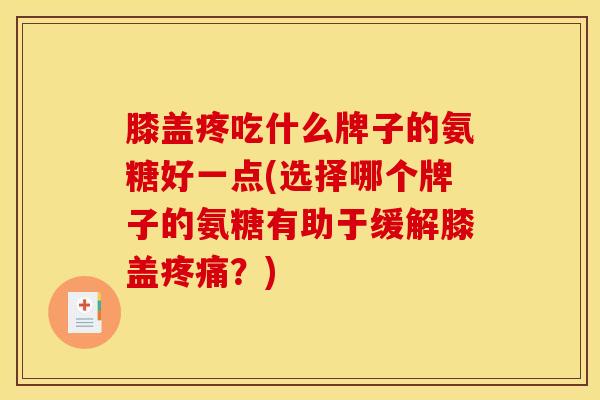膝盖疼吃什么牌子的氨糖好一点(选择哪个牌子的氨糖有助于缓解膝盖疼痛？)