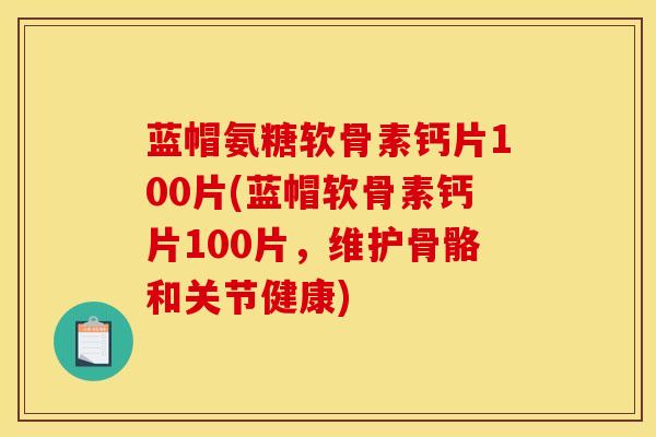 蓝帽氨糖软骨素钙片100片(蓝帽软骨素钙片100片，维护骨骼和关节健康)