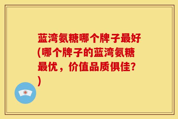蓝湾氨糖哪个牌子最好(哪个牌子的蓝湾氨糖最优，价值品质俱佳？)