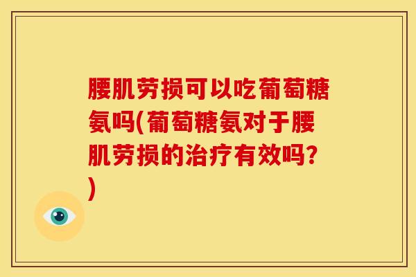 腰肌劳损可以吃葡萄糖氨吗(葡萄糖氨对于腰肌劳损的治疗有效吗？)