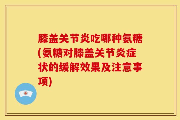 膝盖关节炎吃哪种氨糖(氨糖对膝盖关节炎症状的缓解效果及注意事项)