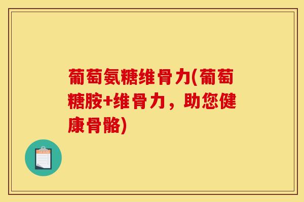 葡萄氨糖维骨力(葡萄糖胺+维骨力，助您健康骨骼)