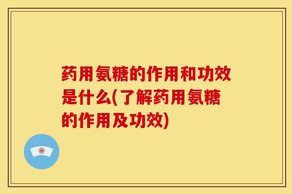 药用氨糖的作用和功效是什么(了解药用氨糖的作用及功效)-第1张图片-关节骑士