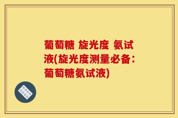 葡萄糖 旋光度 氨试液(旋光度测量必备：葡萄糖氨试液)