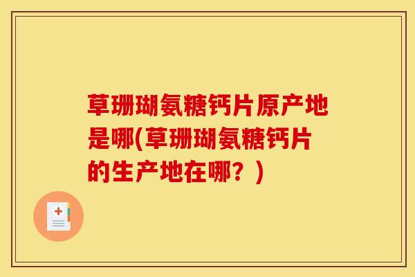 草珊瑚氨糖钙片原产地是哪(草珊瑚氨糖钙片的生产地在哪？)