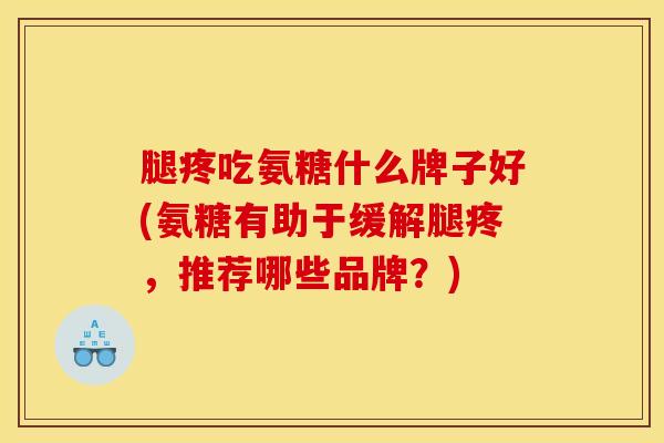 腿疼吃氨糖什么牌子好(氨糖有助于缓解腿疼，推荐哪些品牌？)