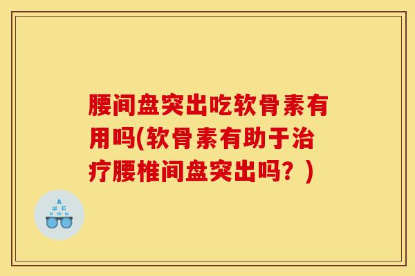 腰间盘突出吃软骨素有用吗(软骨素有助于治疗腰椎间盘突出吗？)