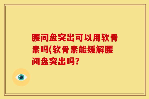 腰间盘突出可以用软骨素吗(软骨素能缓解腰间盘突出吗？
