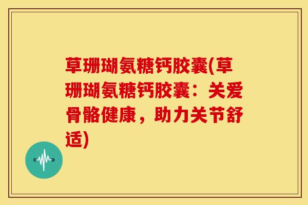 草珊瑚氨糖钙胶囊(草珊瑚氨糖钙胶囊：关爱骨骼健康，助力关节舒适)