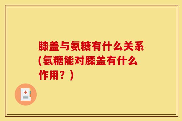 膝盖与氨糖有什么关系(氨糖能对膝盖有什么作用？)