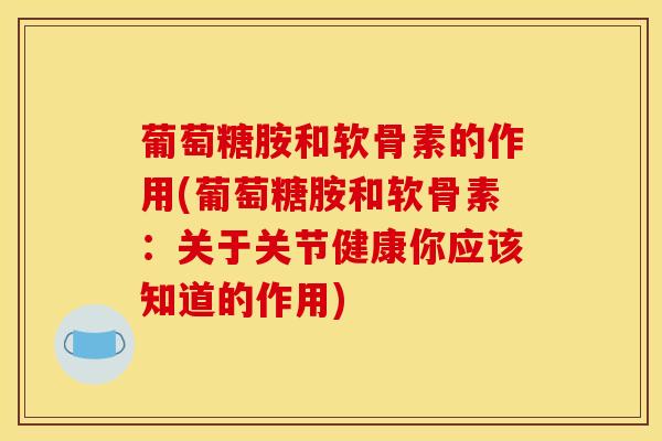 葡萄糖胺和软骨素的作用(葡萄糖胺和软骨素：关于关节健康你应该知道的作用)