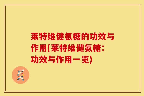 莱特维健氨糖的功效与作用(莱特维健氨糖：功效与作用一览)