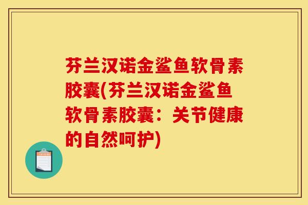 芬兰汉诺金鲨鱼软骨素胶囊(芬兰汉诺金鲨鱼软骨素胶囊：关节健康的自然呵护)