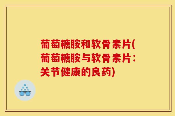 葡萄糖胺和软骨素片(葡萄糖胺与软骨素片：关节健康的良药)